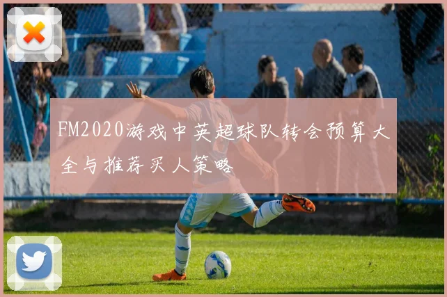 FM2020游戏中英超球队转会预算大全与推荐买人策略