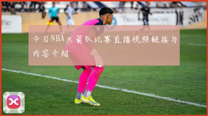 今日NBA火箭队比赛直播视频链接与内容介绍