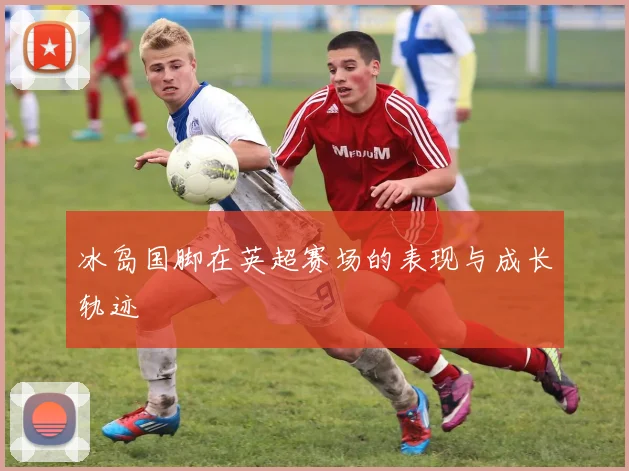 冰岛国脚在英超赛场的表现与成长轨迹