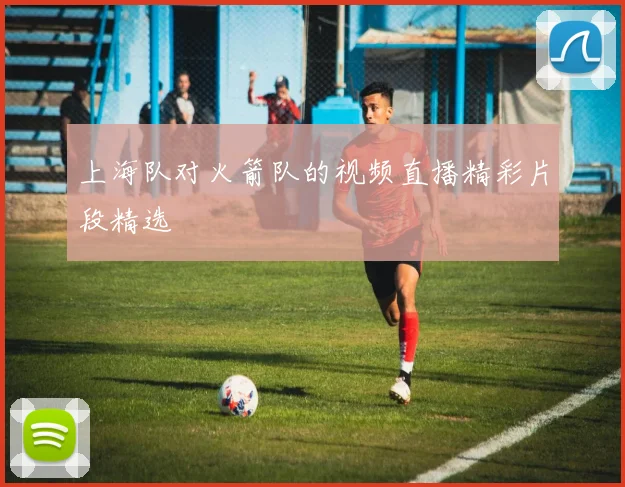 上海队对火箭队的视频直播精彩片段精选
