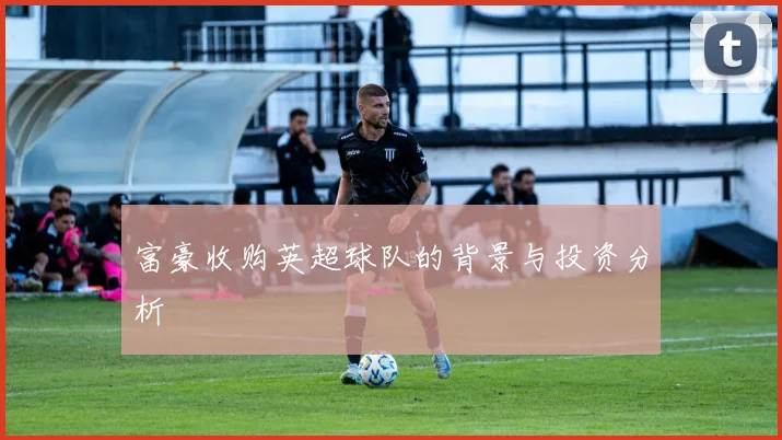 富豪收购英超球队的背景与投资分析