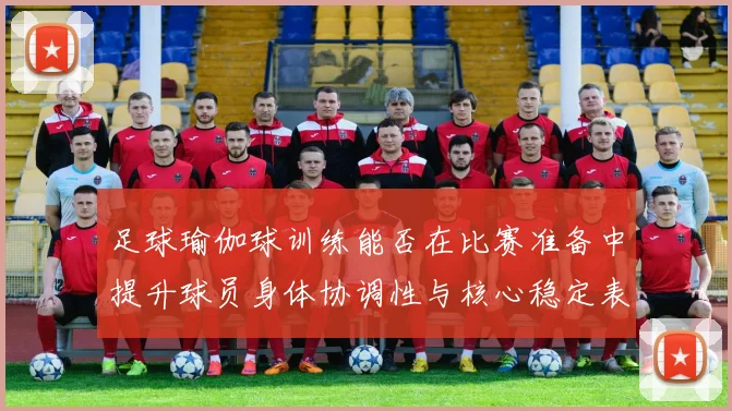 足球瑜伽球训练能否在比赛准备中提升球员身体协调性与核心稳定表现