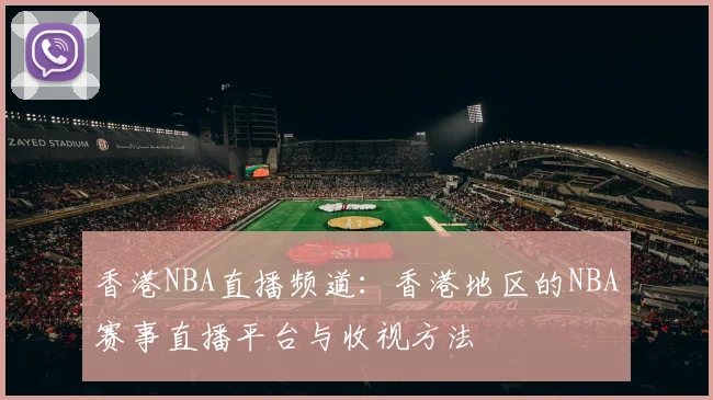 香港NBA直播频道：香港地区的NBA赛事直播平台与收视方法