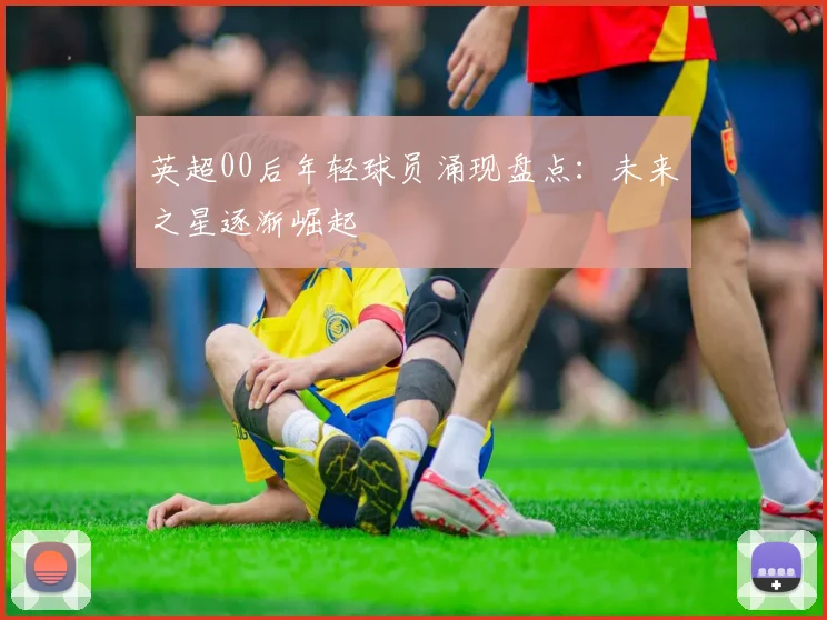 英超00后年轻球员涌现盘点：未来之星逐渐崛起