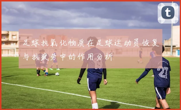 足球抗氧化物质在足球运动员恢复与抗疲劳中的作用分析