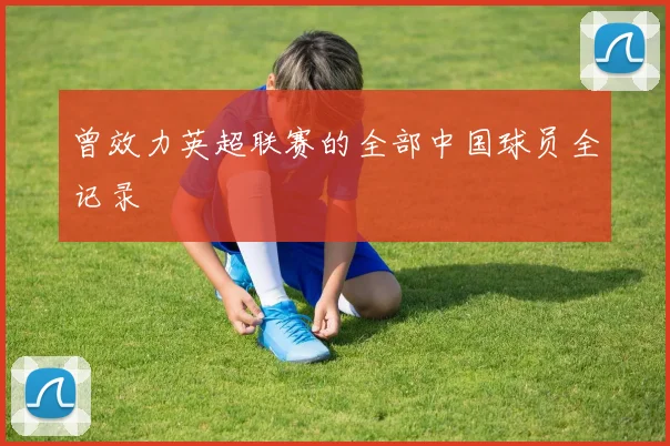 曾效力英超联赛的全部中国球员全记录