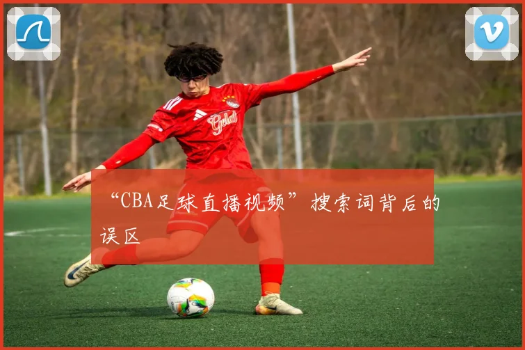 “CBA足球直播视频”搜索词背后的误区