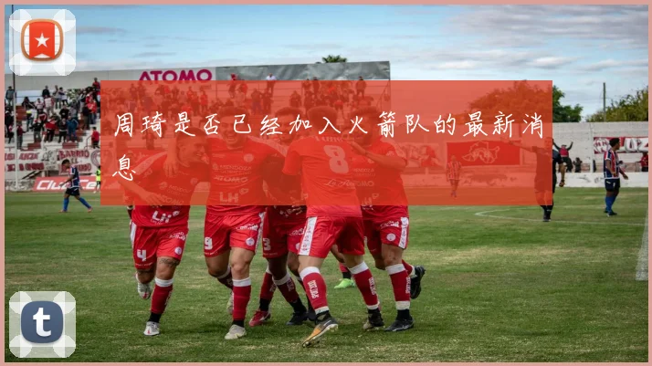 周琦是否已经加入火箭队的最新消息