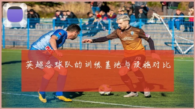 英超各球队的训练基地与设施对比